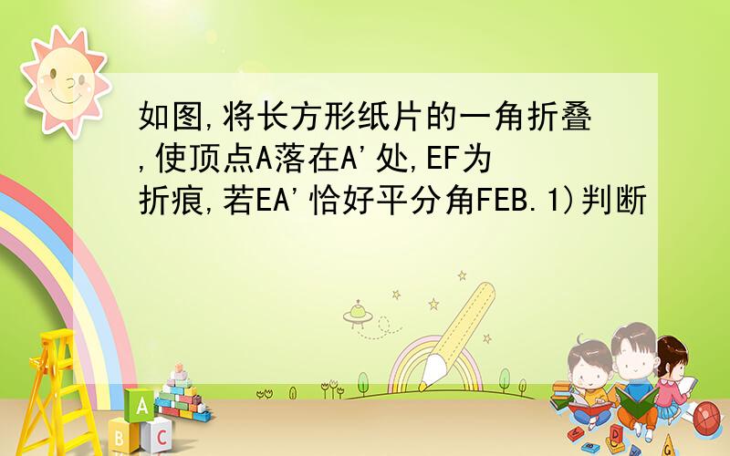 如图,将长方形纸片的一角折叠,使顶点A落在A'处,EF为折痕,若EA'恰好平分角FEB.1)判断