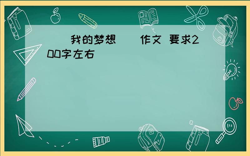 〈〈我的梦想〉〉作文 要求200字左右