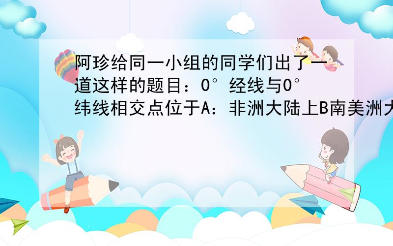 阿珍给同一小组的同学们出了一道这样的题目：0°经线与0°纬线相交点位于A：非洲大陆上B南美洲大陆上C大西洋上D太平洋上