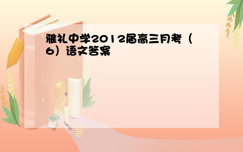 雅礼中学2012届高三月考（6）语文答案