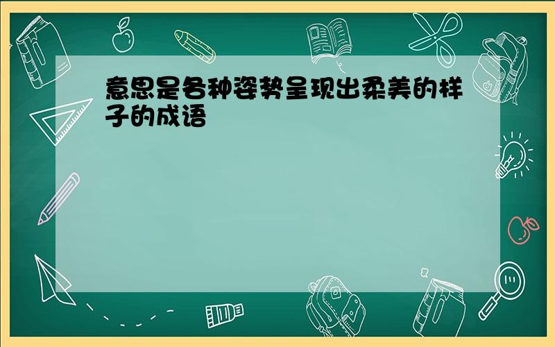 意思是各种姿势呈现出柔美的样子的成语