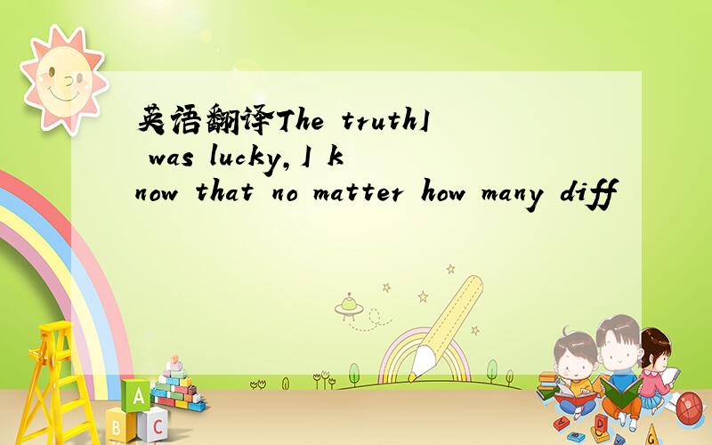 英语翻译The truthI was lucky,I know that no matter how many diff