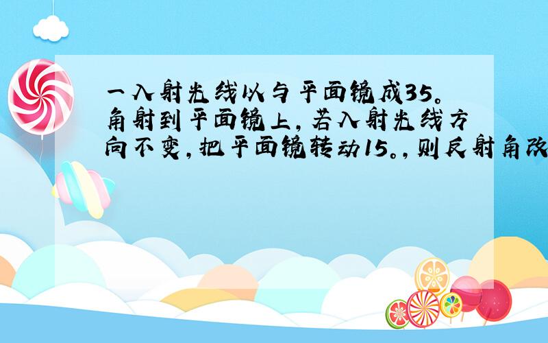 一入射光线以与平面镜成35°角射到平面镜上，若入射光线方向不变，把平面镜转动15°，则反射角改变______度，入射光线