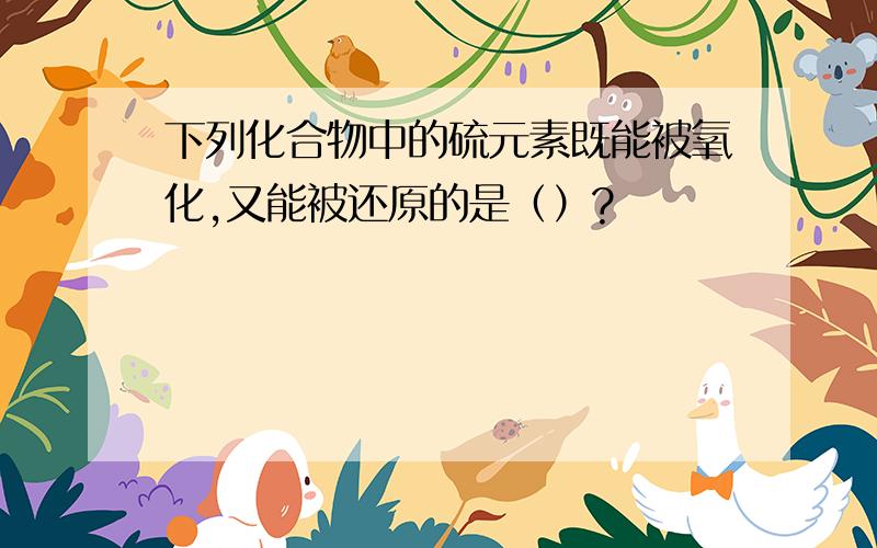 下列化合物中的硫元素既能被氧化,又能被还原的是（）?