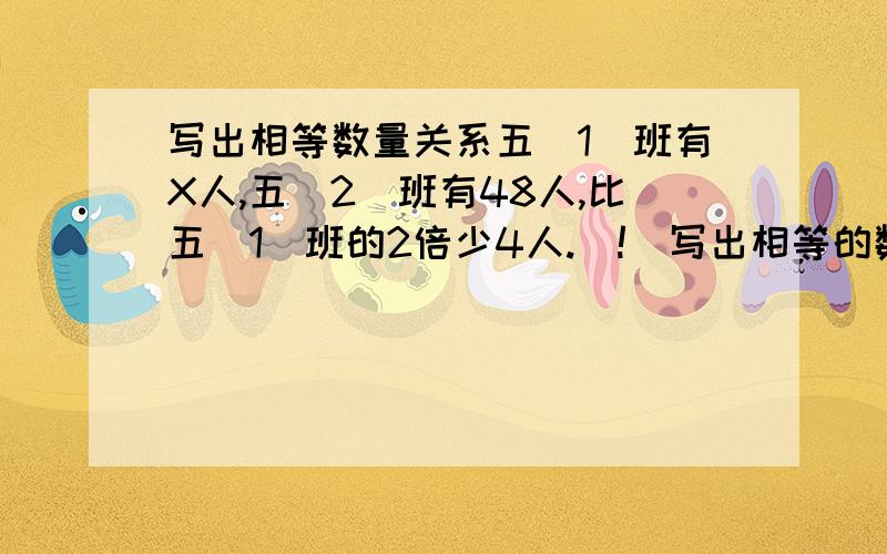 写出相等数量关系五（1）班有X人,五（2）班有48人,比五（1）班的2倍少4人.（!）写出相等的数量关系式（2）列方程