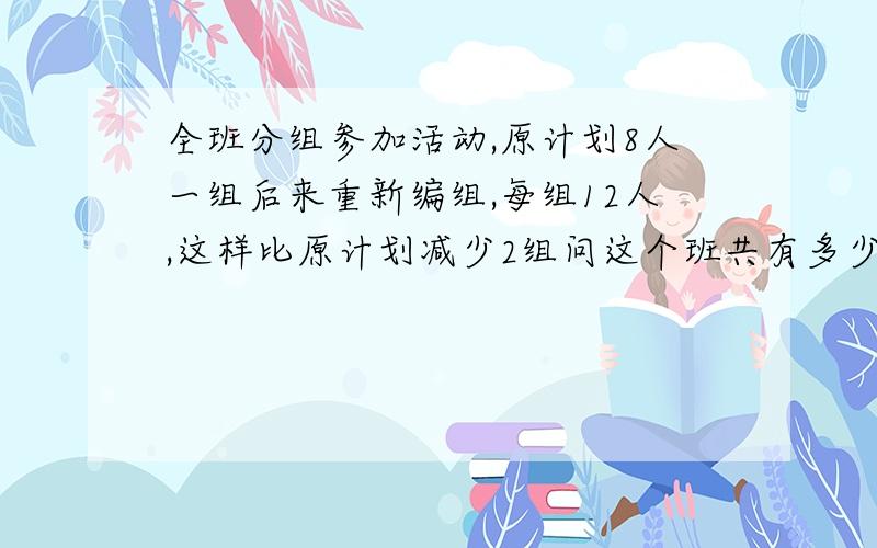 全班分组参加活动,原计划8人一组后来重新编组,每组12人,这样比原计划减少2组问这个班共有多少同学