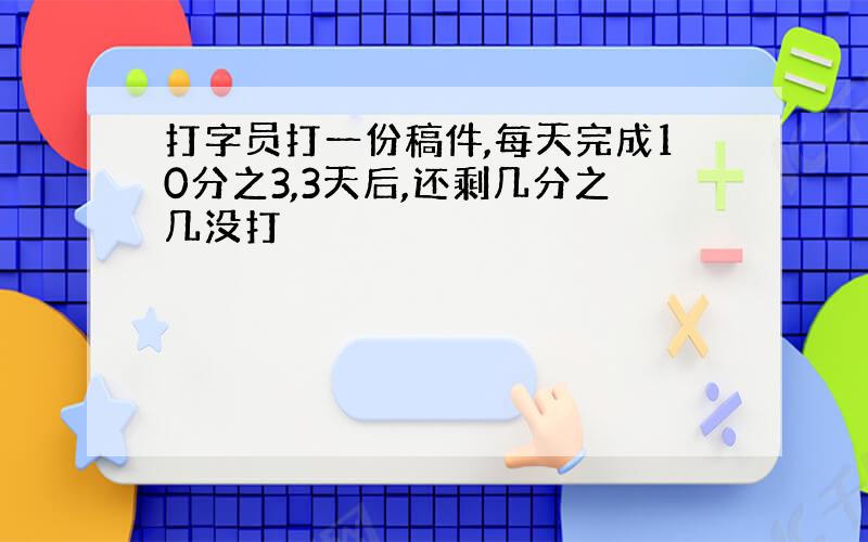 打字员打一份稿件,每天完成10分之3,3天后,还剩几分之几没打