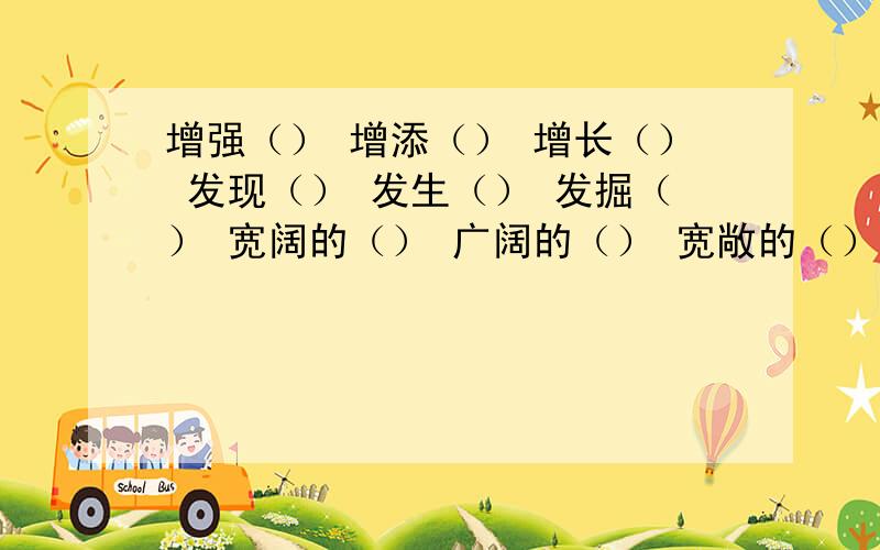 增强（） 增添（） 增长（） 发现（） 发生（） 发掘（） 宽阔的（） 广阔的（） 宽敞的（）