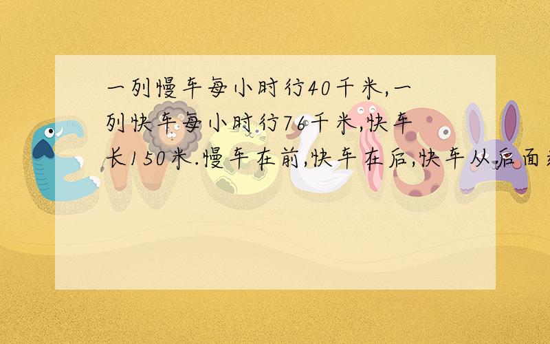 一列慢车每小时行40千米,一列快车每小时行76千米,快车长150米.慢车在前,快车在后,快车从后面追上慢车到