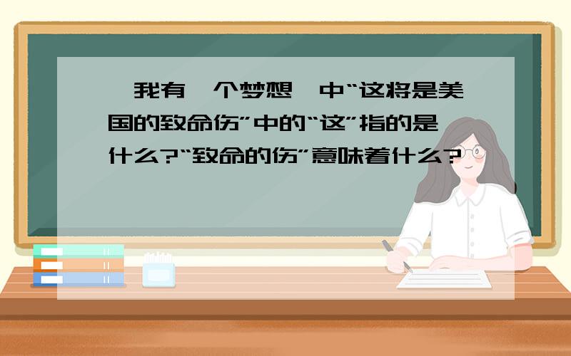 《我有一个梦想》中“这将是美国的致命伤”中的“这”指的是什么?“致命的伤”意味着什么?