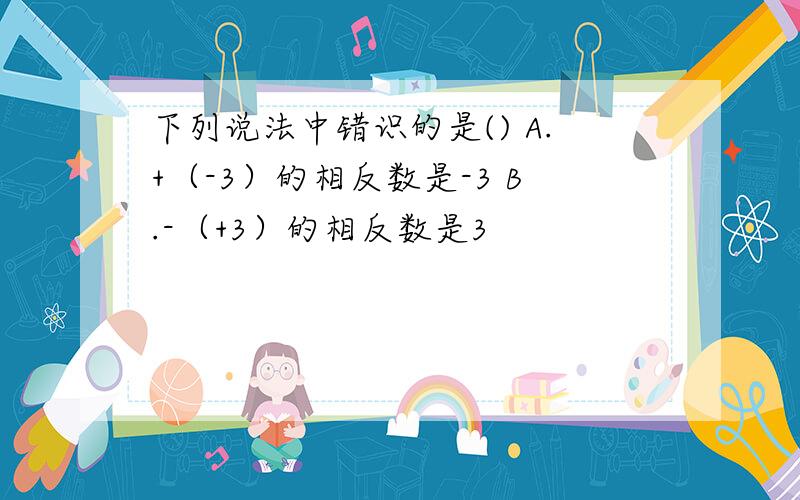 下列说法中错识的是() A.+（-3）的相反数是-3 B.-（+3）的相反数是3