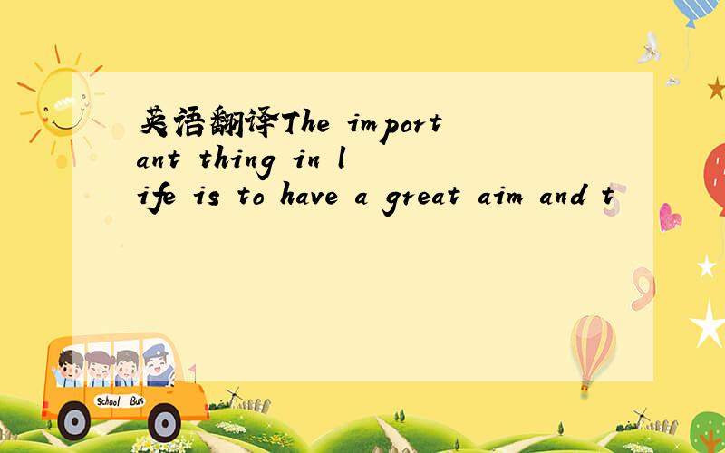 英语翻译The important thing in life is to have a great aim and t