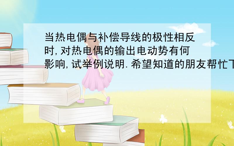 当热电偶与补偿导线的极性相反时,对热电偶的输出电动势有何影响,试举例说明.希望知道的朋友帮忙下.