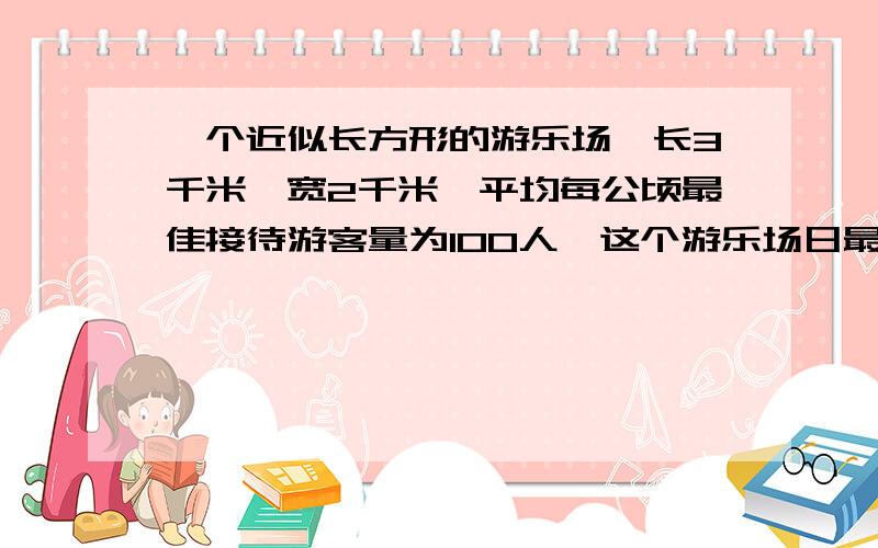 一个近似长方形的游乐场,长3千米,宽2千米,平均每公顷最佳接待游客量为100人,这个游乐场日最佳接待游客多少人?10月1