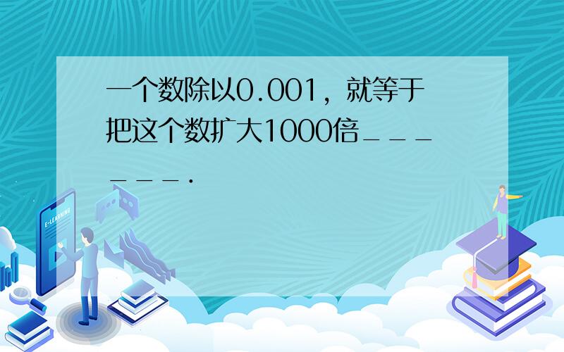 一个数除以0.001，就等于把这个数扩大1000倍______．