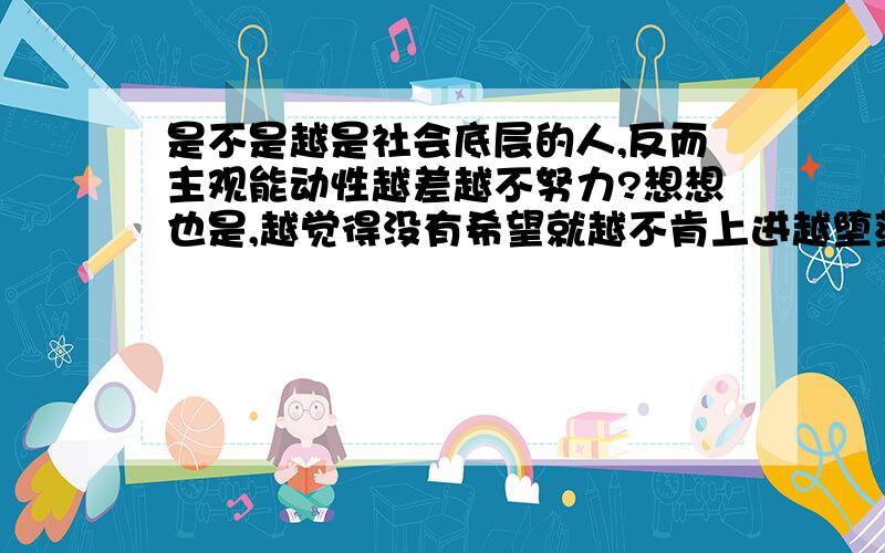 是不是越是社会底层的人,反而主观能动性越差越不努力?想想也是,越觉得没有希望就越不肯上进越堕落