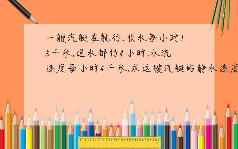 一艘汽艇在航行.顺水每小时15千米,逆水都行4小时,水流速度每小时4千米,求这艘汽艇的静水速度?