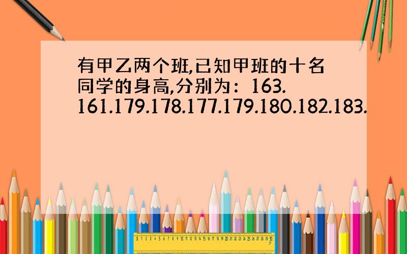 有甲乙两个班,已知甲班的十名同学的身高,分别为：163.161.179.178.177.179.180.182.183.