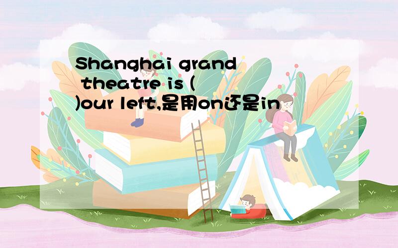 Shanghai grand theatre is ( )our left,是用on还是in