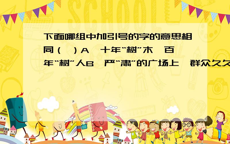 下面哪组中加引号的字的意思相同（ ）A、十年“树”木,百年“树”人B、严“肃”的广场上,群众久久“肃”