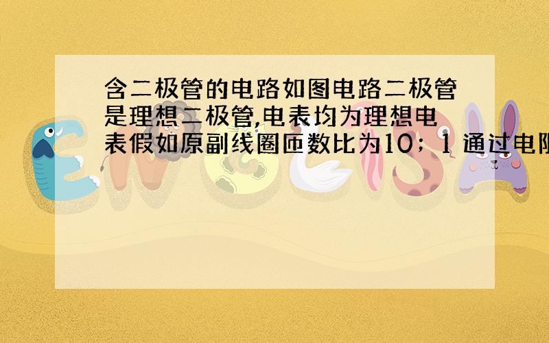 含二极管的电路如图电路二极管是理想二极管,电表均为理想电表假如原副线圈匝数比为10；1 通过电阻R的电流的有效值是1A那