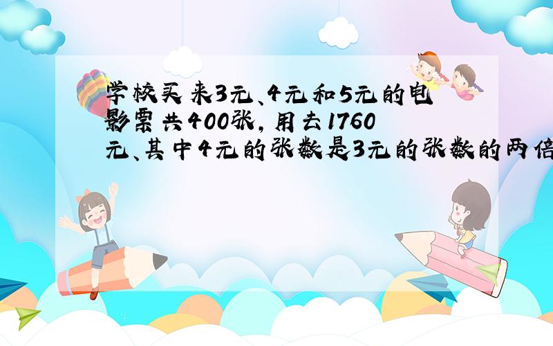 学校买来3元、4元和5元的电影票共400张,用去1760元、其中4元的张数是3元的张数的两倍.求每种票各多少张?