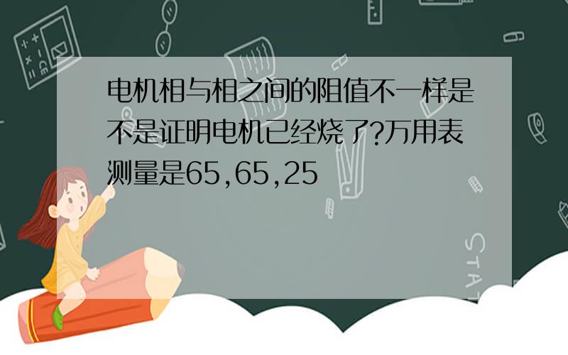 电机相与相之间的阻值不一样是不是证明电机已经烧了?万用表测量是65,65,25