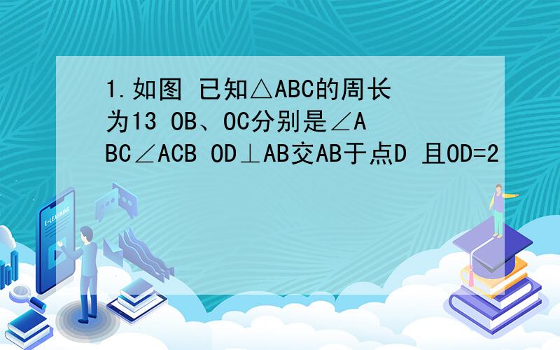 1.如图 已知△ABC的周长为13 OB、OC分别是∠ABC∠ACB OD⊥AB交AB于点D 且OD=2