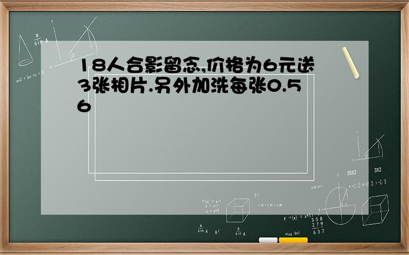 18人合影留念,价格为6元送3张相片.另外加洗每张0.56