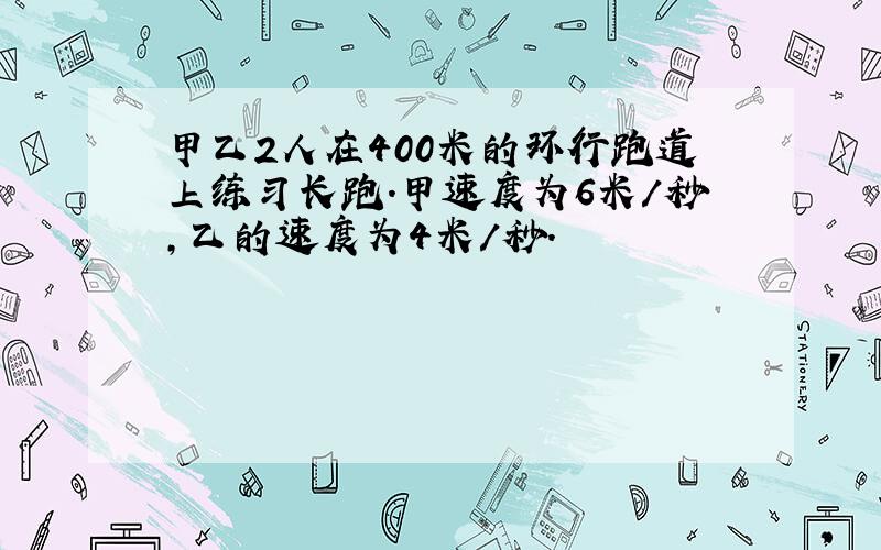 甲乙2人在400米的环行跑道上练习长跑.甲速度为6米/秒,乙的速度为4米/秒.