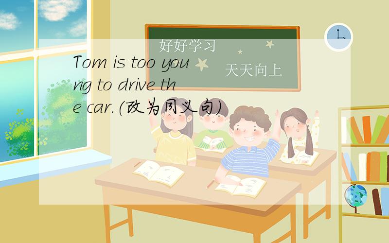 Tom is too young to drive the car.(改为同义句)