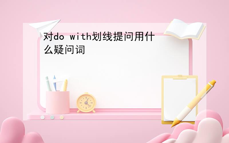 对do with划线提问用什么疑问词