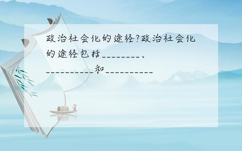 政治社会化的途径?政治社会化的途径包括________、__________和__________