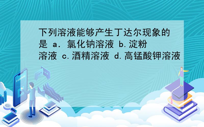 下列溶液能够产生丁达尔现象的是 a．氯化钠溶液 b.淀粉溶液 c.酒精溶液 d.高锰酸钾溶液