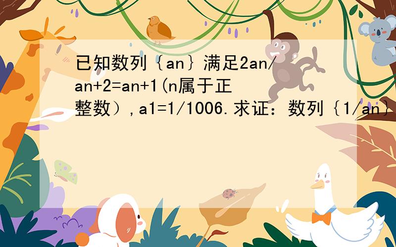 已知数列｛an｝满足2an/an+2=an+1(n属于正整数）,a1=1/1006.求证：数列｛1/an｝是等差数列,并