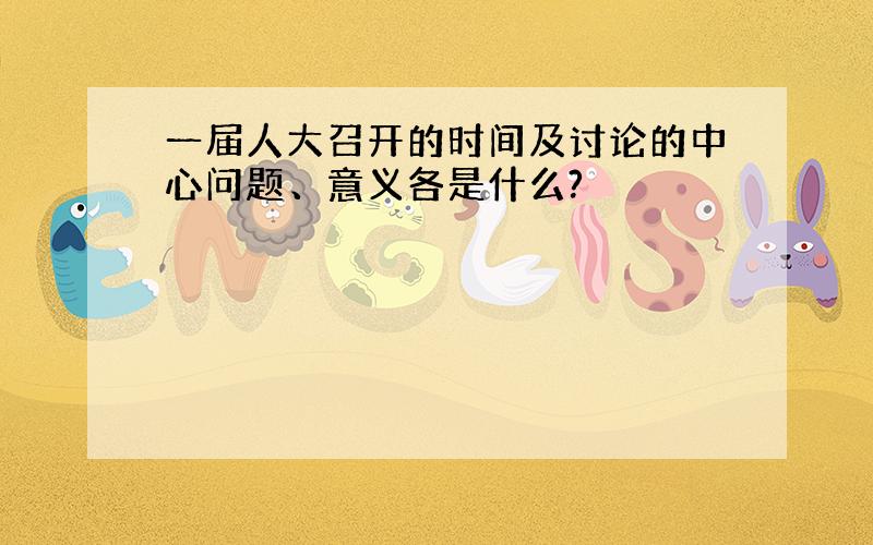 一届人大召开的时间及讨论的中心问题、意义各是什么?