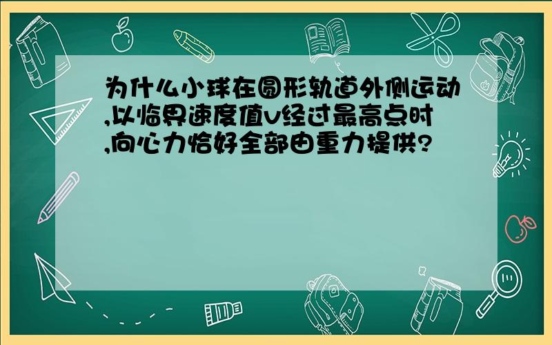 为什么小球在圆形轨道外侧运动,以临界速度值v经过最高点时,向心力恰好全部由重力提供?