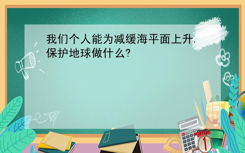 我们个人能为减缓海平面上升.保护地球做什么?