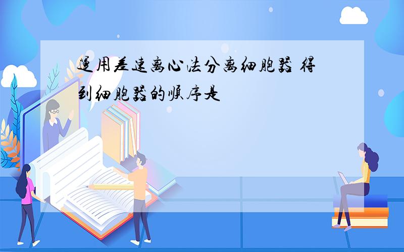 运用差速离心法分离细胞器 得到细胞器的顺序是