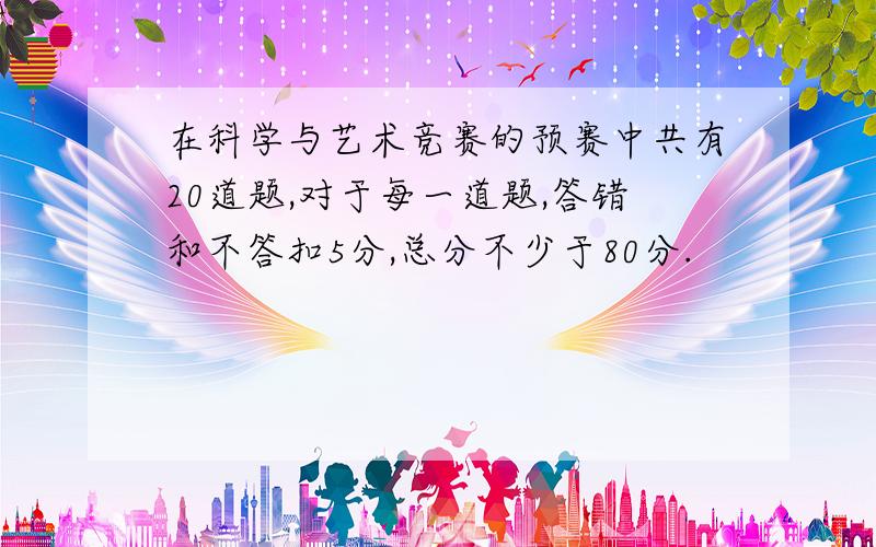 在科学与艺术竞赛的预赛中共有20道题,对于每一道题,答错和不答扣5分,总分不少于80分.