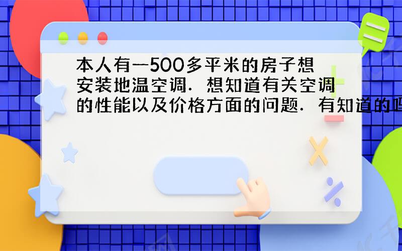 本人有一500多平米的房子想安装地温空调．想知道有关空调的性能以及价格方面的问题．有知道的吗?