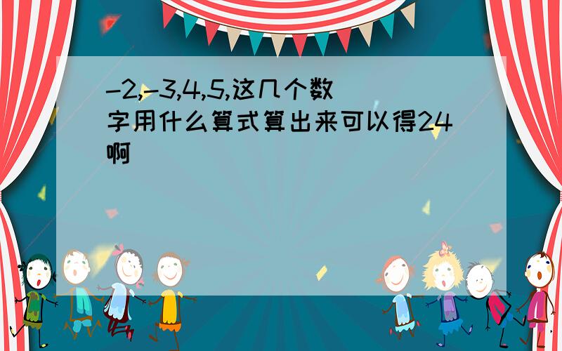 -2,-3,4,5,这几个数字用什么算式算出来可以得24啊