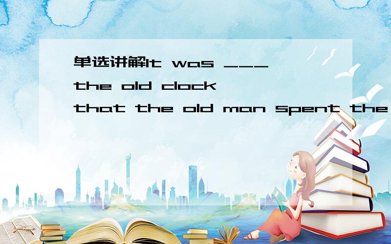 单选讲解It was ___the old clock that the old man spent the whole