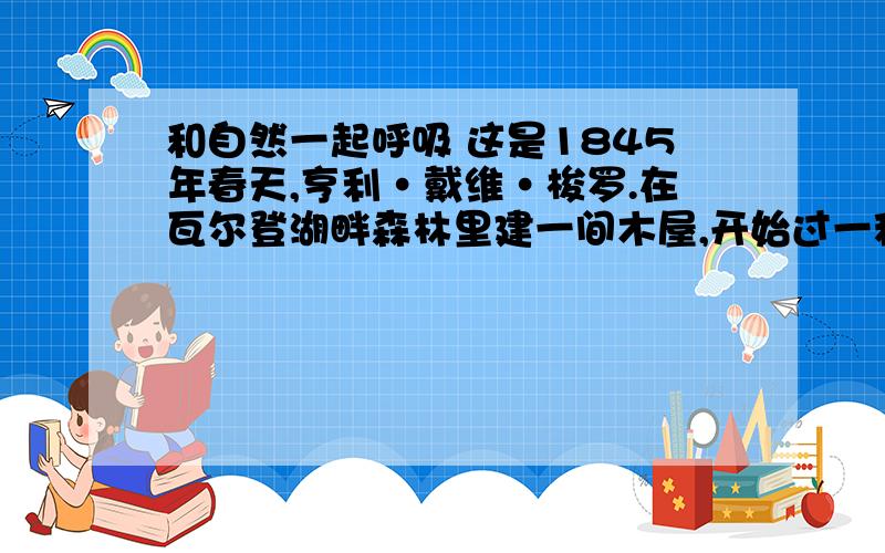 和自然一起呼吸 这是1845年春天,亨利·戴维·梭罗.在瓦尔登湖畔森林里建一间木屋,开始过一种与大自然溶为一体的自种自食