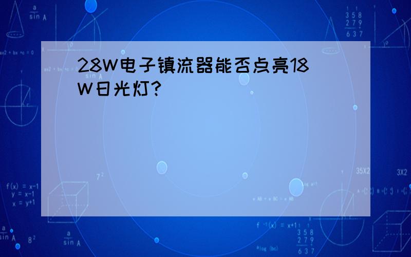 28W电子镇流器能否点亮18W日光灯?