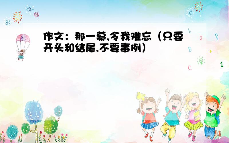 作文：那一幕,令我难忘（只要开头和结尾,不要事例）