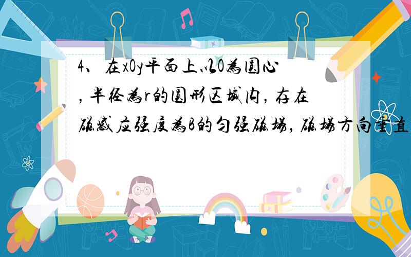 4、在xOy平面上以O为圆心，半径为r的圆形区域内，存在磁感应强度为B的匀强磁场，磁场方向垂直于xOy平面，一个质量为m