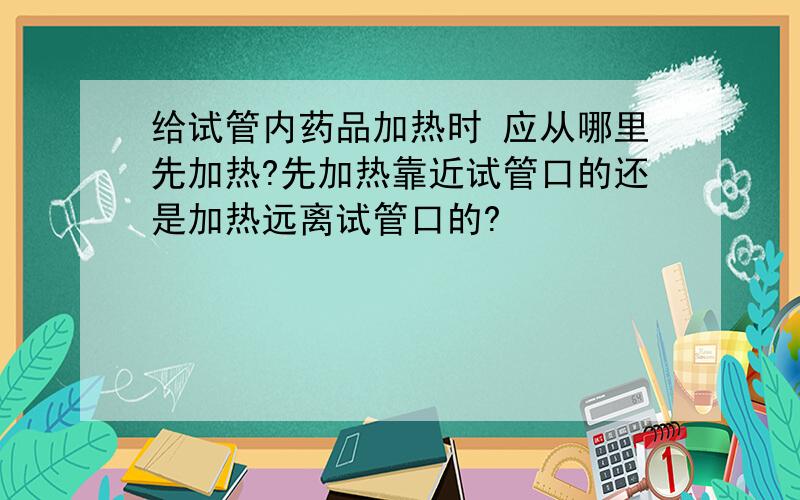 给试管内药品加热时 应从哪里先加热?先加热靠近试管口的还是加热远离试管口的?