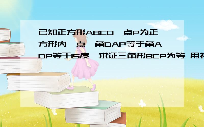 已知正方形ABCD,点P为正方形内一点,角DAP等于角ADP等于15度,求证三角形BCP为等 用初2及之前学过的知识