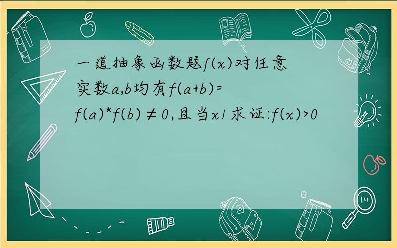 一道抽象函数题f(x)对任意实数a,b均有f(a+b)=f(a)*f(b)≠0,且当x1求证:f(x)>0